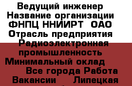 Ведущий инженер › Название организации ­ ФНПЦ ННИИРТ, ОАО › Отрасль предприятия ­ Радиоэлектронная промышленность › Минимальный оклад ­ 23 000 - Все города Работа » Вакансии   . Липецкая обл.